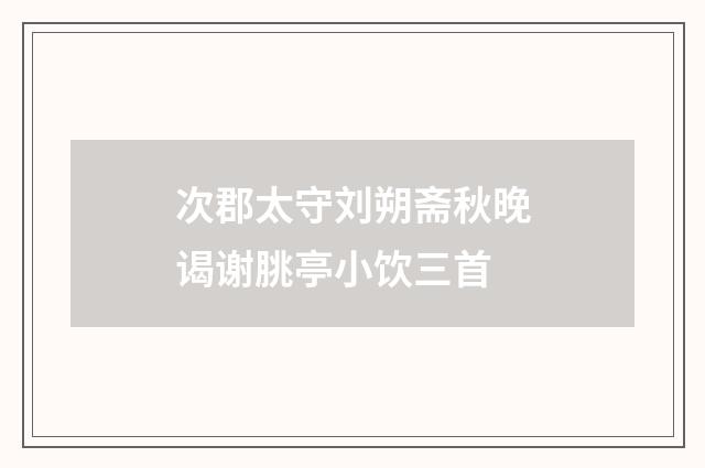 次郡太守刘朔斋秋晚谒谢朓亭小饮三首