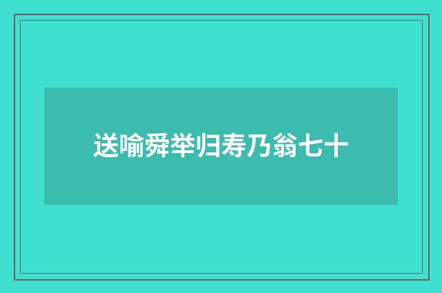 送喻舜举归寿乃翁七十