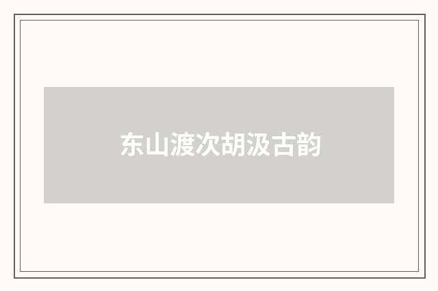 东山渡次胡汲古韵