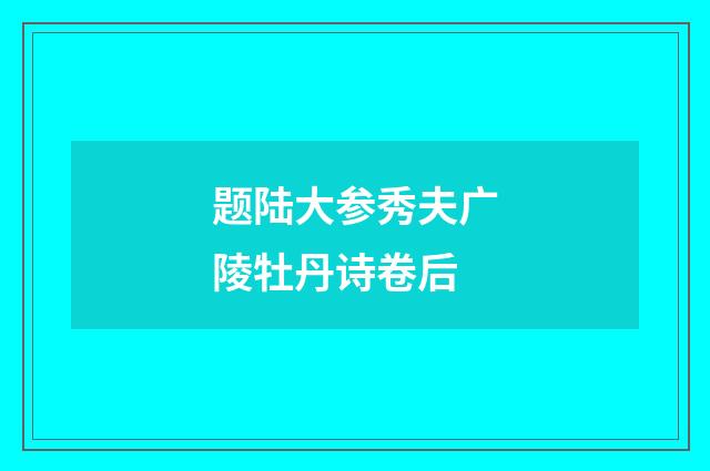 题陆大参秀夫广陵牡丹诗卷后