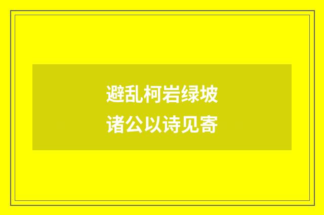 避乱柯岩绿坡诸公以诗见寄