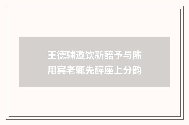 王德辅邀饮新醅予与陈用宾老辄先醉座上分韵