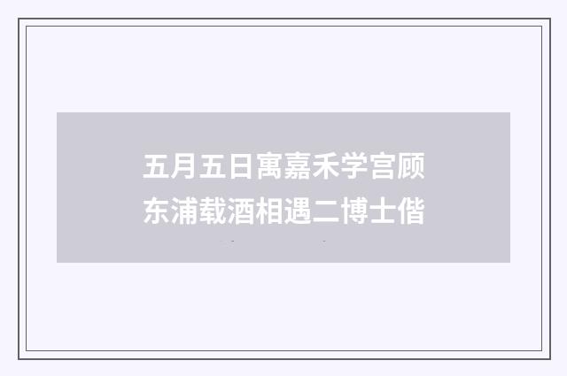 五月五日寓嘉禾学宫顾东浦载酒相遇二博士偕