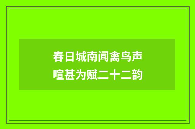 春日城南闻禽鸟声喧甚为赋二十二韵
