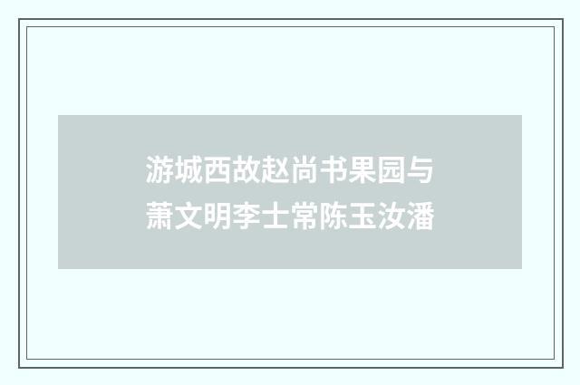 游城西故赵尚书果园与萧文明李士常陈玉汝潘