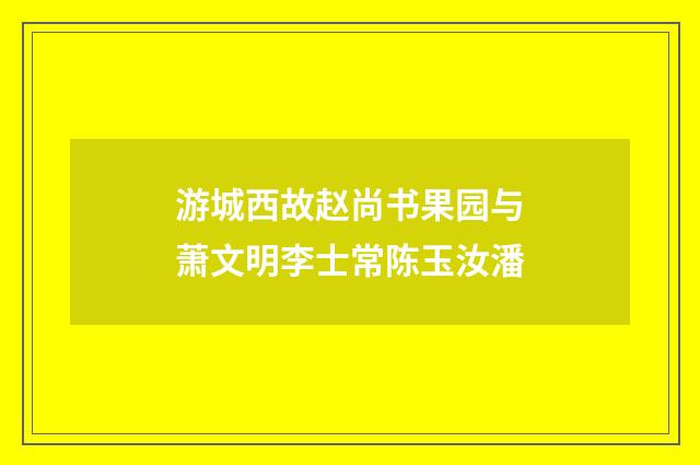 游城西故赵尚书果园与萧文明李士常陈玉汝潘