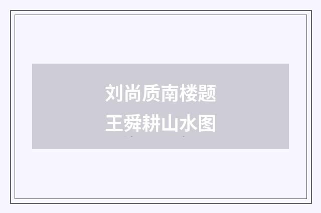 刘尚质南楼题王舜耕山水图