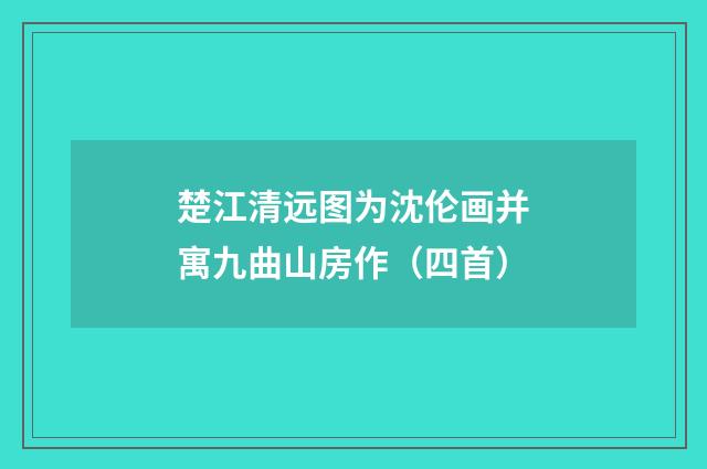 楚江清远图为沈伦画并寓九曲山房作（四首）