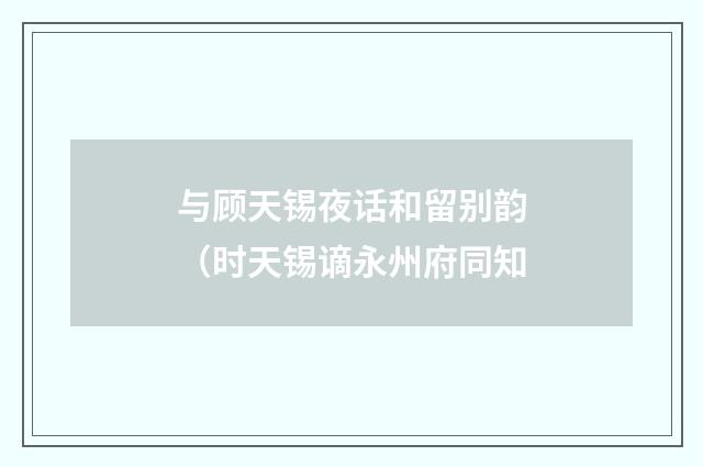 与顾天锡夜话和留别韵（时天锡谪永州府同知