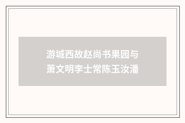 游城西故赵尚书果园与萧文明李士常陈玉汝潘
