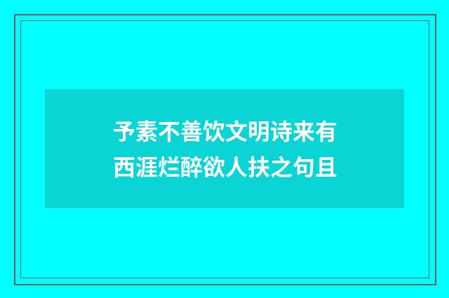 予素不善饮文明诗来有西涯烂醉欲人扶之句且