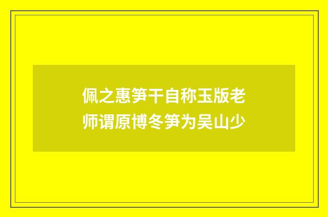 佩之惠笋干自称玉版老师谓原博冬笋为吴山少