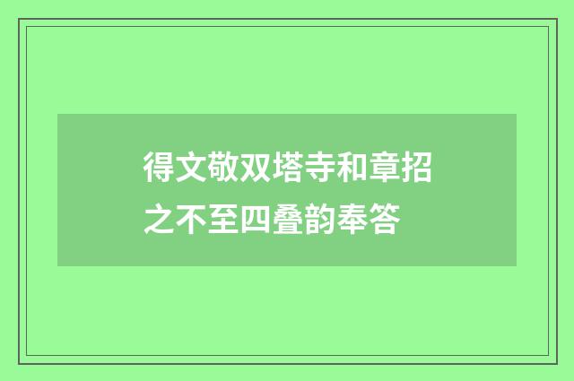 得文敬双塔寺和章招之不至四叠韵奉答