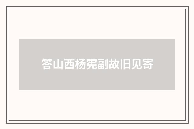 答山西杨宪副故旧见寄