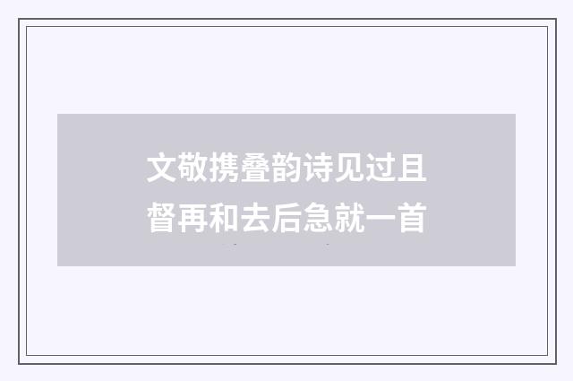 文敬携叠韵诗见过且督再和去后急就一首