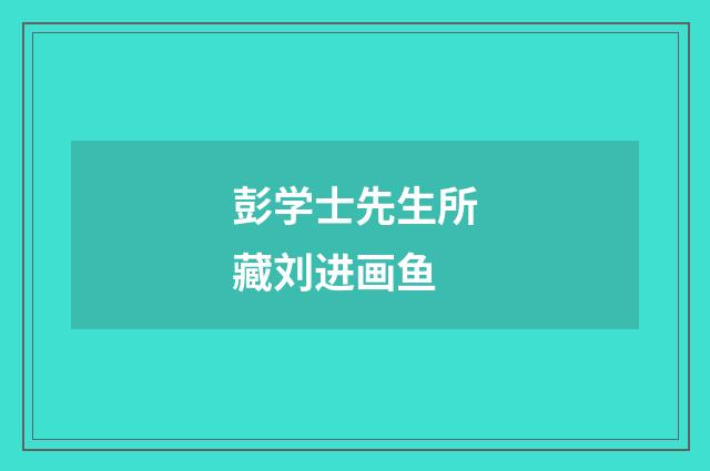 彭学士先生所藏刘进画鱼