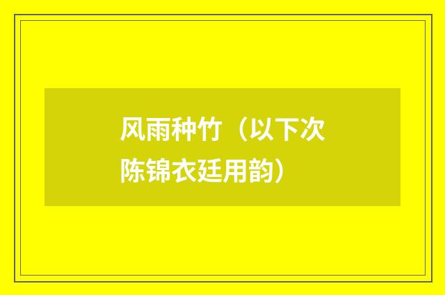 风雨种竹（以下次陈锦衣廷用韵）