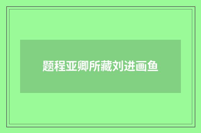题程亚卿所藏刘进画鱼