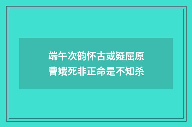 端午次韵怀古或疑屈原曹娥死非正命是不知杀