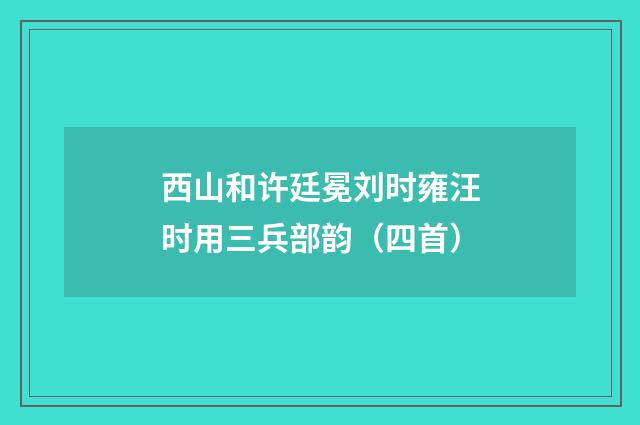 西山和许廷冕刘时雍汪时用三兵部韵（四首）