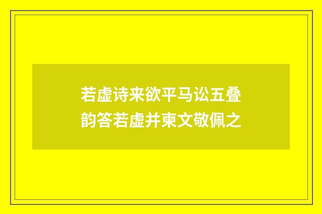 若虚诗来欲平马讼五叠韵答若虚并柬文敬佩之