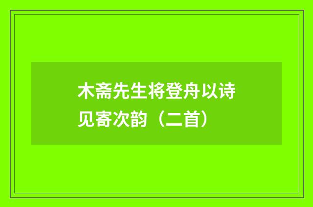 木斋先生将登舟以诗见寄次韵（二首）