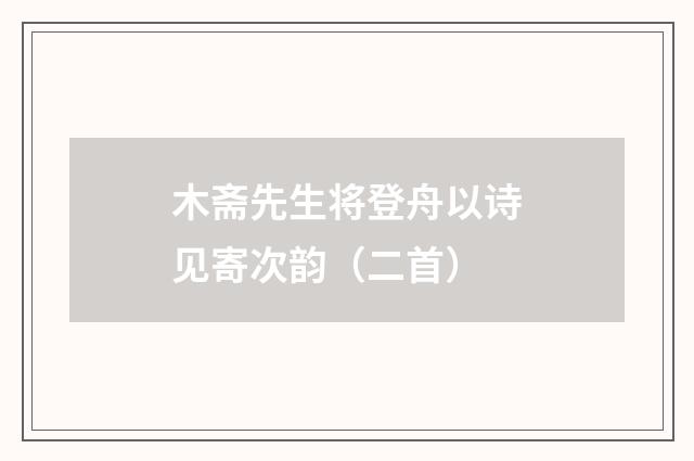 木斋先生将登舟以诗见寄次韵（二首）