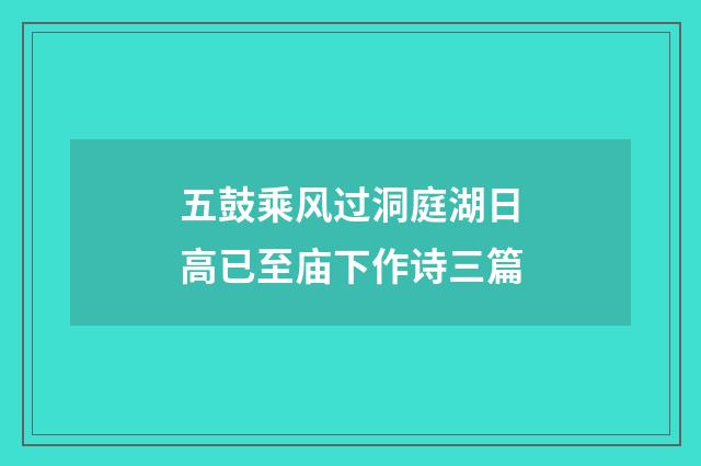 五鼓乘风过洞庭湖日高已至庙下作诗三篇
