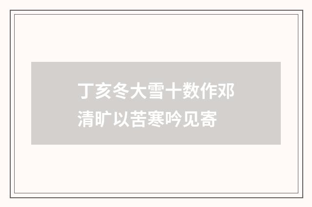 丁亥冬大雪十数作邓清旷以苦寒吟见寄
