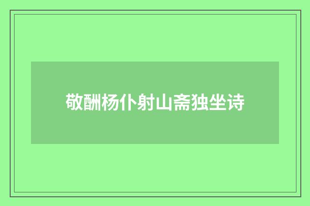 敬酬杨仆射山斋独坐诗