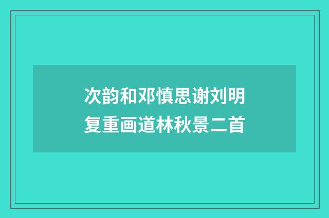 次韵和邓慎思谢刘明复重画道林秋景二首