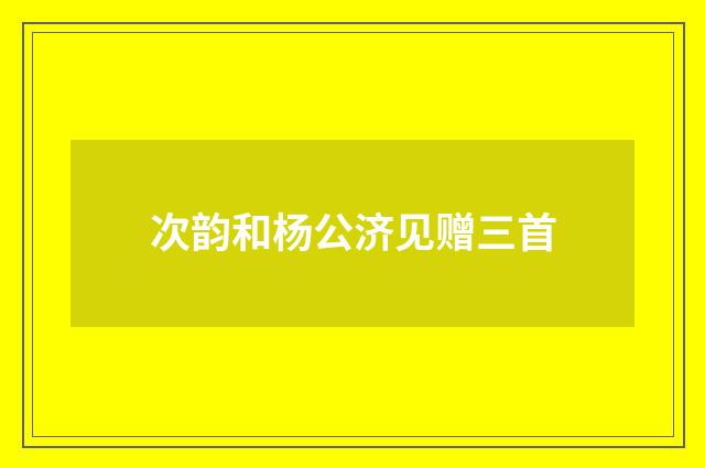 次韵和杨公济见赠三首