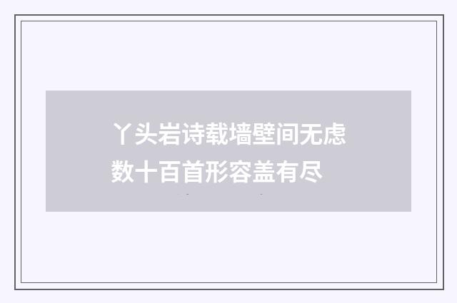 丫头岩诗载墙壁间无虑数十百首形容盖有尽