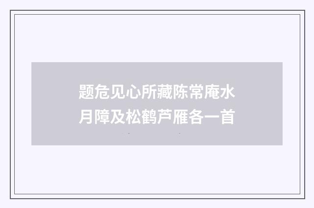 题危见心所藏陈常庵水月障及松鹤芦雁各一首