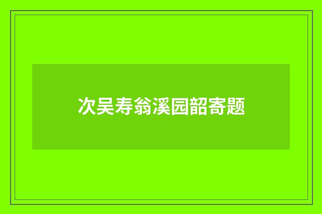 次吴寿翁溪园韶寄题