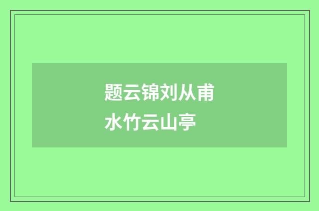 题云锦刘从甫水竹云山亭