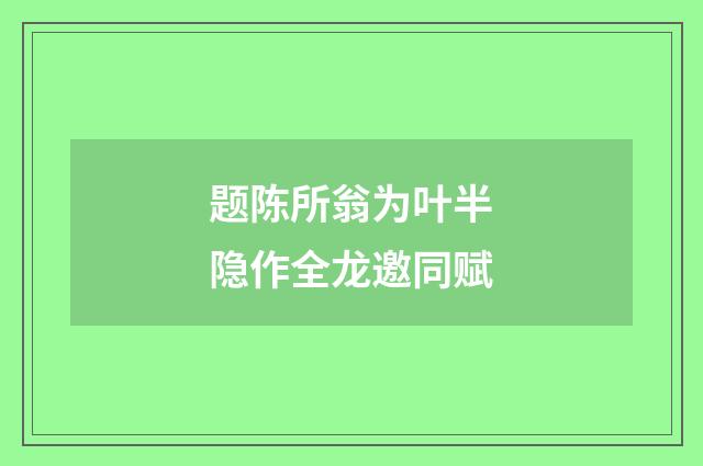 题陈所翁为叶半隐作全龙邀同赋
