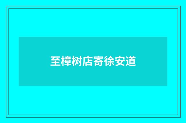 至樟树店寄徐安道