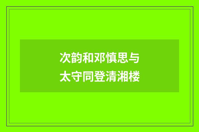 次韵和邓慎思与太守同登清湘楼