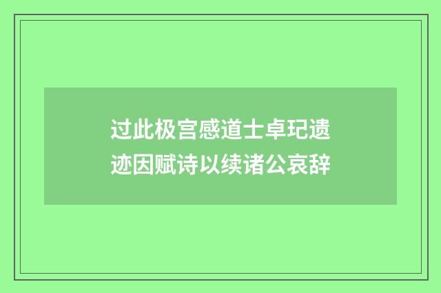 过此极宫感道士卓玘遗迹因赋诗以续诸公哀辞