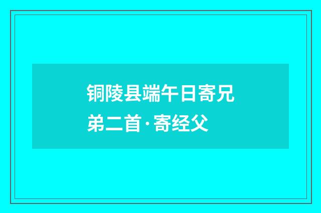 铜陵县端午日寄兄弟二首·寄经父
