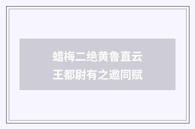 蜡梅二绝黄鲁直云王都尉有之邀同赋