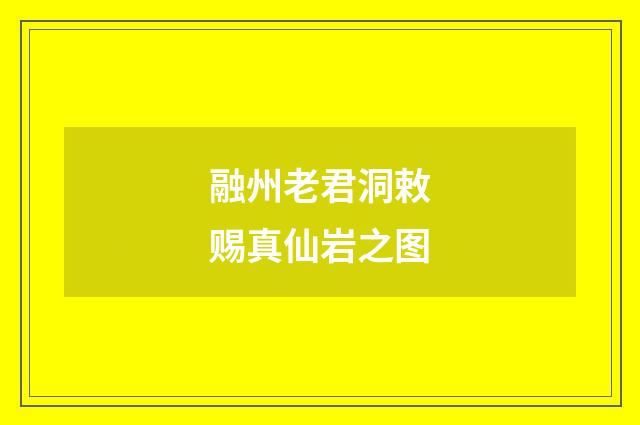 融州老君洞敕赐真仙岩之图