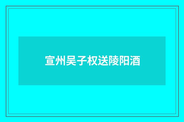 宣州吴子权送陵阳酒