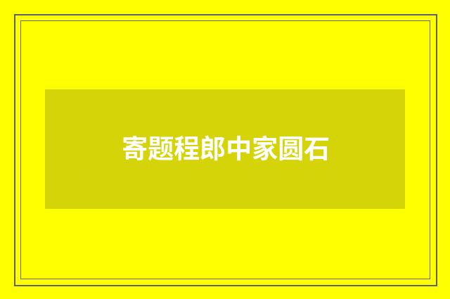 寄题程郎中家圆石