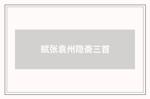 赋张袁州隐斋三首