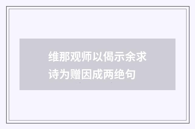 维那观师以偈示余求诗为赠因成两绝句