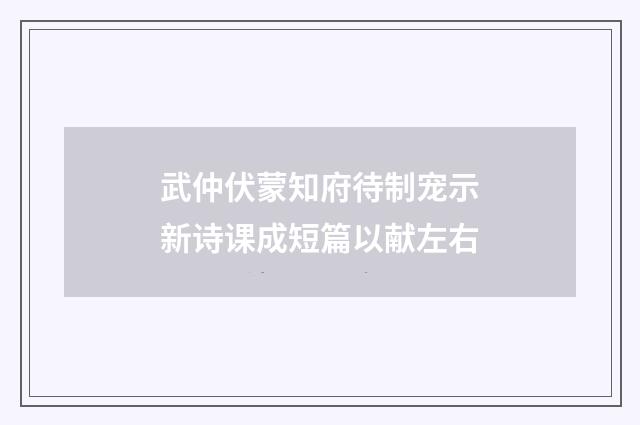 武仲伏蒙知府待制宠示新诗课成短篇以献左右