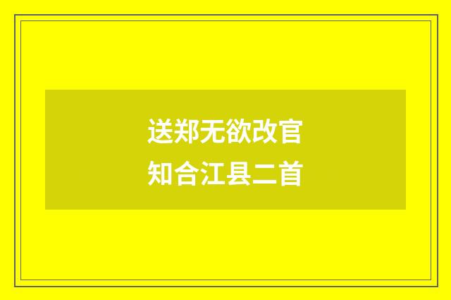 送郑无欲改官知合江县二首