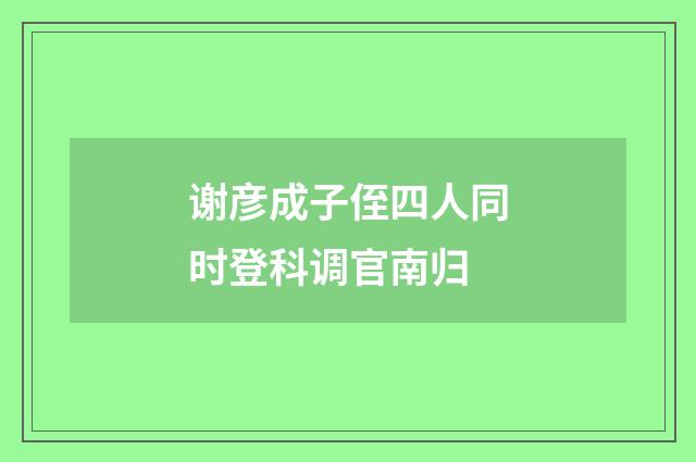 谢彦成子侄四人同时登科调官南归
